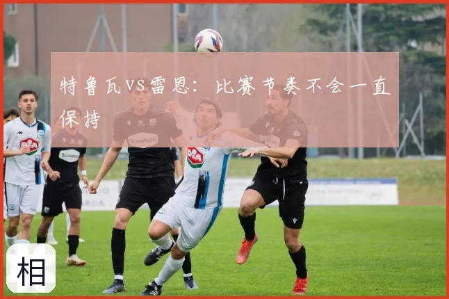 特鲁瓦vs雷恩：比赛节奏不会一直保持